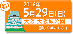 2016年5月29日（日）大阪　大阪城公園会場　くわしくはこちら