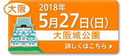 2018年5月27日（日）大阪　大阪城公園会場　くわしくはこちら