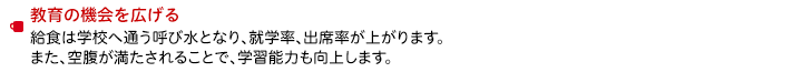 教育の機会を広げる　給食は学校へ通う呼び水となり、就学率、出席率が上がります。また、空腹が満たされることで、学習能力も向上します。